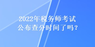 2022年稅務(wù)師考試公布查分時(shí)間了嗎？