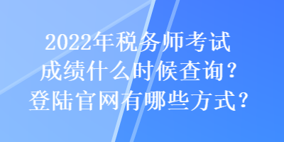 2022年稅務(wù)師考試成績什么時(shí)候查詢？登陸官網(wǎng)有哪些方式？