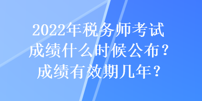 2022年稅務(wù)師考試成績什么時候公布？成績有效期幾年？