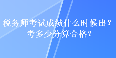 稅務(wù)師考試成績什么時(shí)候出？考多少分算合格？