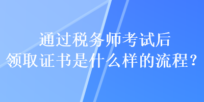 通過(guò)稅務(wù)師考試后領(lǐng)取證書(shū)是什么樣的流程？