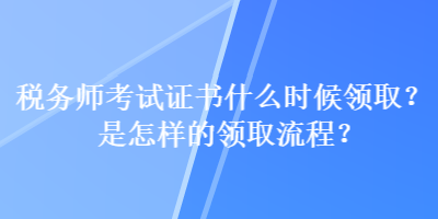 稅務(wù)師考試證書什么時(shí)候領(lǐng)取？是怎樣的領(lǐng)取流程？