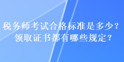 稅務(wù)師考試合格標(biāo)準(zhǔn)是多少？領(lǐng)取證書都有哪些規(guī)定？