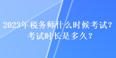 2023年稅務師什么時候考試？考試時長是多久？