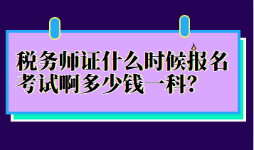 稅務(wù)師證什么時候報名考試啊多少錢一科？