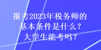 報考2023年稅務(wù)師的基本條件是什么？大學(xué)生能考嗎？