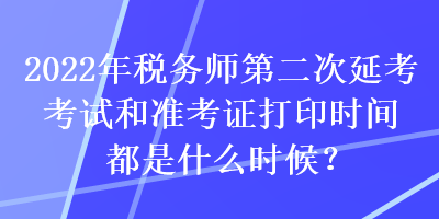 2022年稅務師第二次延考考試和準考證打印時間都是什么時候？