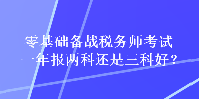 零基礎(chǔ)備戰(zhàn)稅務師考試一年報兩科還是三科好？