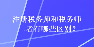 注冊稅務(wù)師和稅務(wù)師二者有哪些區(qū)別？