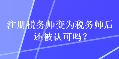 注冊(cè)稅務(wù)師變?yōu)槎悇?wù)師后還被認(rèn)可嗎？