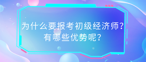 為什么要報(bào)考初級(jí)經(jīng)濟(jì)師？有哪些優(yōu)勢(shì)呢？