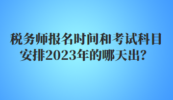 稅務(wù)師報(bào)名時(shí)間和考試科目安排2023年的哪天出？