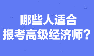 哪些人適合報考高級經(jīng)濟(jì)師？