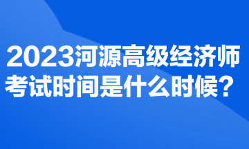 2023河源高級(jí)經(jīng)濟(jì)師考試時(shí)間是什么時(shí)候？