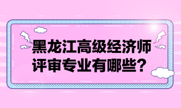 黑龍江高級(jí)經(jīng)濟(jì)師評(píng)審專業(yè)有哪些？