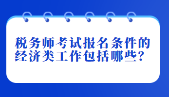 稅務(wù)師考試報(bào)名條件的經(jīng)濟(jì)類工作包括哪些？