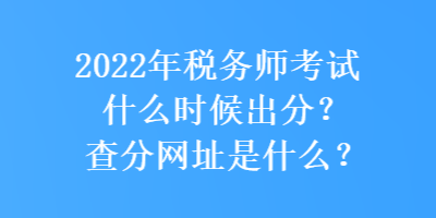 2022年稅務(wù)師考試什么時候出分？查分網(wǎng)址是什么？