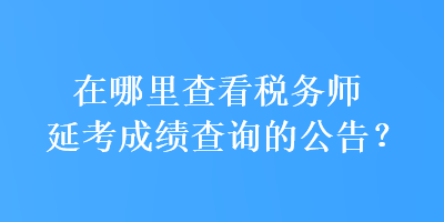 在哪里查看稅務(wù)師延考成績查詢的公告？