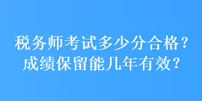 稅務(wù)師考試多少分合格？成績(jī)保留能幾年有效？