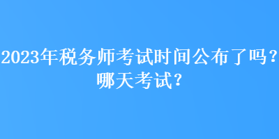 2023年稅務(wù)師考試時間公布了嗎？哪天考試？