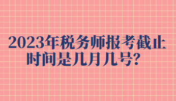 2023年稅務(wù)師報(bào)考截止時(shí)間是幾月幾號(hào)？