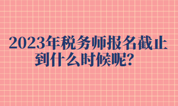 2023年稅務(wù)師報(bào)名截止到什么時(shí)候呢？