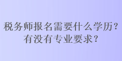 稅務(wù)師報(bào)名需要什么學(xué)歷？有沒有專業(yè)要求？