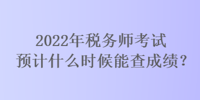 2022年稅務(wù)師考試預(yù)計(jì)什么時(shí)候能查成績(jī)？