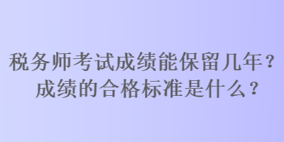 稅務(wù)師考試成績(jī)能保留幾年？成績(jī)的合格標(biāo)準(zhǔn)是什么？