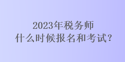 2023年稅務(wù)師什么時(shí)候報(bào)名和考試？