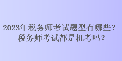 2023年稅務師考試題型有哪些？稅務師考試都是機考嗎？