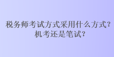 稅務師考試方式采用什么方式？機考還是筆試？