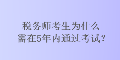 稅務(wù)師考生為什么需在5年內(nèi)通過(guò)考試？