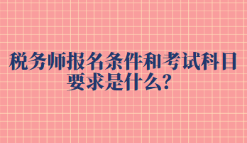 稅務(wù)師報(bào)名條件和考試科目要求是什么？