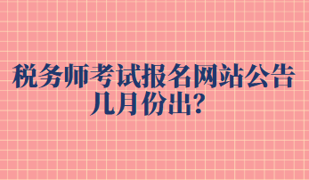 稅務(wù)師考試報(bào)名網(wǎng)站公告幾月份出？