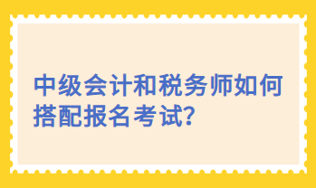 中級會計和稅務師如何搭配報名考試？