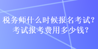 稅務(wù)師什么時(shí)候報(bào)名考試？考試報(bào)考費(fèi)用多少錢？