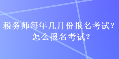 稅務(wù)師每年幾月份報名考試？怎么報名考試？