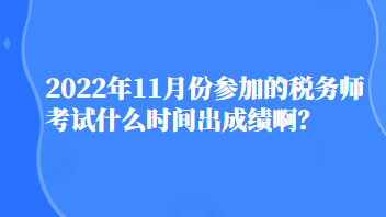 2022年11月份參加的稅務師考試什么時間出成績啊？