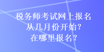 稅務(wù)師考試網(wǎng)上報(bào)名從幾月份開(kāi)始？在哪里報(bào)名？