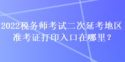 2022稅務(wù)師考試二次延考地區(qū)準(zhǔn)考證打印入口在哪里？