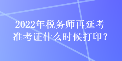 2022年稅務(wù)師再延考準(zhǔn)考證什么時(shí)候打印？