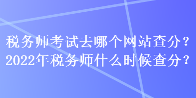 稅務(wù)師考試去哪個網(wǎng)站查分？2022年稅務(wù)師什么時候查分？