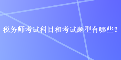 稅務(wù)師考試科目和考試題型有哪些？