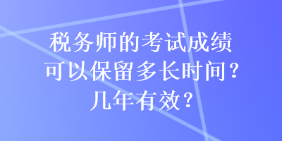 稅務師的考試成績可以保留多長時間？幾年有效？