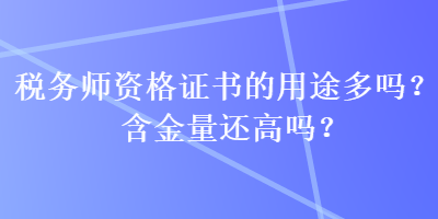 稅務(wù)師資格證書的用途多嗎？含金量還高嗎？