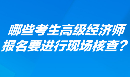 哪些考生高級(jí)經(jīng)濟(jì)師報(bào)名要進(jìn)行現(xiàn)場(chǎng)核查？