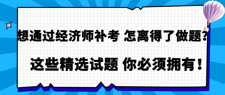 想通過經(jīng)濟(jì)師補(bǔ)考 怎離得了做題？這些精選試題 你必須擁有！