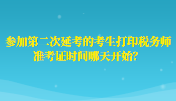 參加第二次延考的考生打印稅務(wù)師準(zhǔn)考證時(shí)間哪天開(kāi)始？