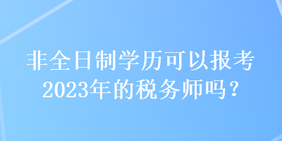 非全日制學(xué)歷可以報考2023年的稅務(wù)師嗎？